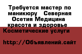 Требуется мастер по маникюру - Северная Осетия Медицина, красота и здоровье » Косметические услуги   